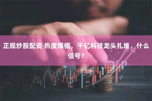 正规炒股配资 热度爆棚，千亿科技龙头扎堆，什么信号？