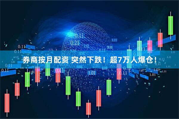 券商按月配资 突然下跌！超7万人爆仓！