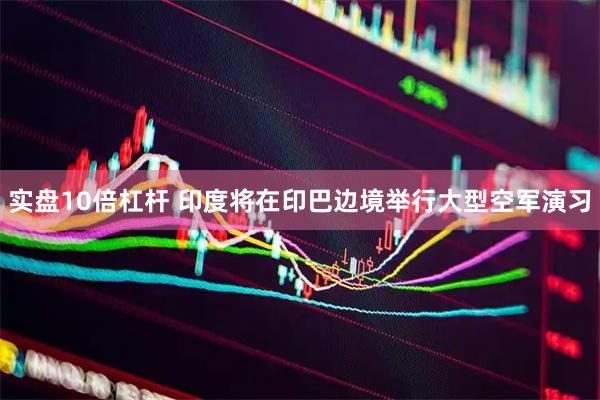 实盘10倍杠杆 印度将在印巴边境举行大型空军演习