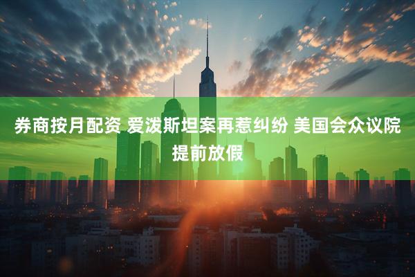 券商按月配资 爱泼斯坦案再惹纠纷 美国会众议院提前放假
