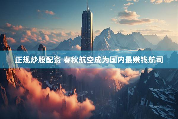 正规炒股配资 春秋航空成为国内最赚钱航司
