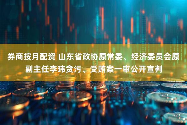 券商按月配资 山东省政协原常委、经济委员会原副主任李玮贪污、受贿案一审公开宣判
