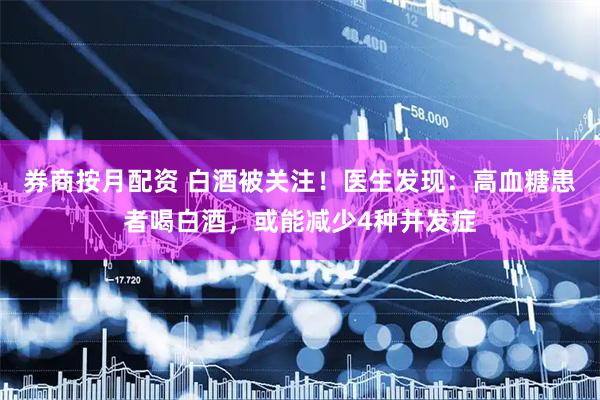 券商按月配资 白酒被关注！医生发现：高血糖患者喝白酒，或能减少4种并发症
