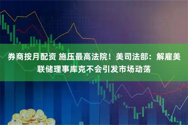 券商按月配资 施压最高法院！美司法部：解雇美联储理事库克不会引发市场动荡