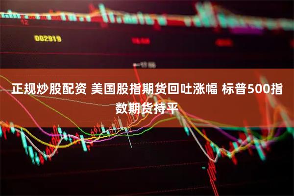 正规炒股配资 美国股指期货回吐涨幅 标普500指数期货持平