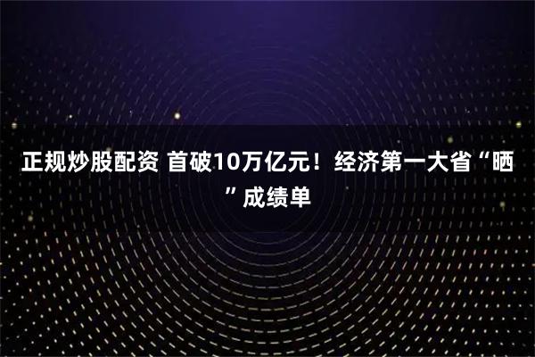 正规炒股配资 首破10万亿元！经济第一大省“晒”成绩单