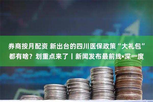 券商按月配资 新出台的四川医保政策“大礼包”都有啥？划重点来了丨新闻发布最前线•深一度