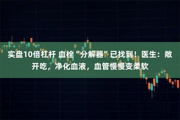 实盘10倍杠杆 血栓“分解器”已找到！医生：敞开吃，净化血液，血管慢慢变柔软