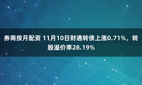 券商按月配资 11月10日财通转债上涨0.71%，转股溢价率28.19%