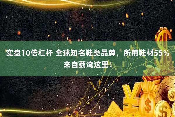 实盘10倍杠杆 全球知名鞋类品牌，所用鞋材55%来自荔湾这里！