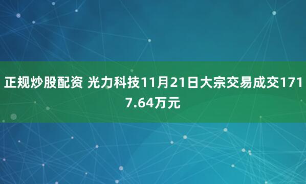 正规炒股配资 光力科技11月21日大宗交易成交1717.64万元