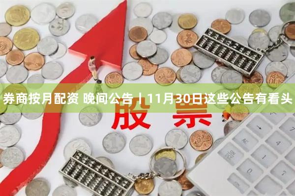 券商按月配资 晚间公告丨11月30日这些公告有看头
