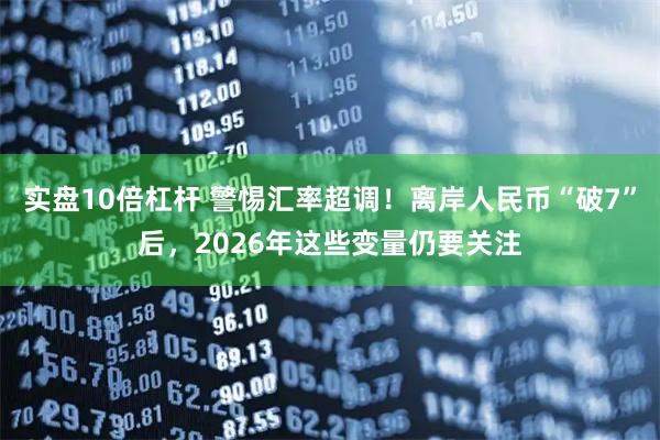 实盘10倍杠杆 警惕汇率超调！离岸人民币“破7”后，2026年这些变量仍要关注