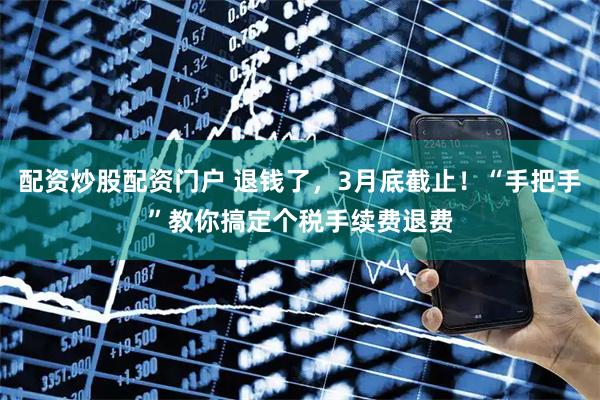 配资炒股配资门户 退钱了，3月底截止！“手把手”教你搞定个税手续费退费