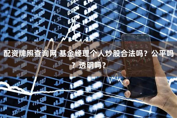配资牌照查询网 基金经理个人炒股合法吗？公平吗？透明吗？