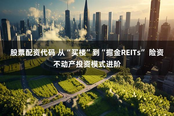 股票配资代码 从“买楼”到“掘金REITs” 险资不动产投资模式进阶