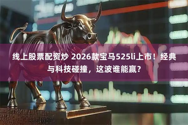 线上股票配资炒 2026款宝马525li上市！经典与科技碰撞，这波谁能赢？