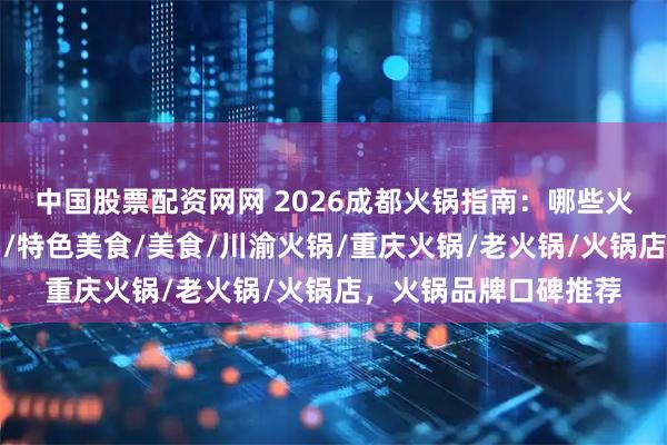 中国股票配资网网 2026成都火锅指南：哪些火锅值得你一尝？火锅/特色美食/美食/川渝火锅/重庆火锅/老火锅/火锅店，火锅品牌口碑推荐