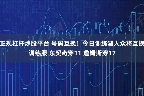 正规杠杆炒股平台 号码互换！今日训练湖人众将互换训练服 东契奇穿11 詹姆斯穿17