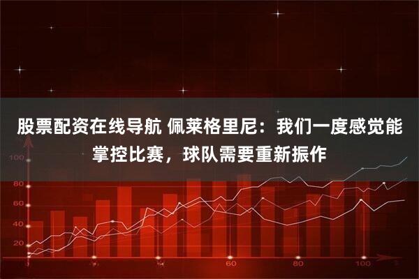 股票配资在线导航 佩莱格里尼：我们一度感觉能掌控比赛，球队需要重新振作