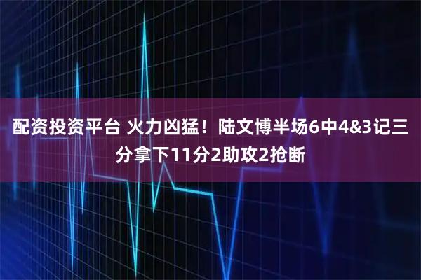 配资投资平台 火力凶猛！陆文博半场6中4&3记三分拿下11分2助攻2抢断