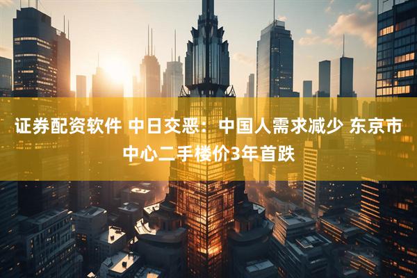 证券配资软件 中日交恶:中国人需求减少 东京市中心二手楼价3年首跌