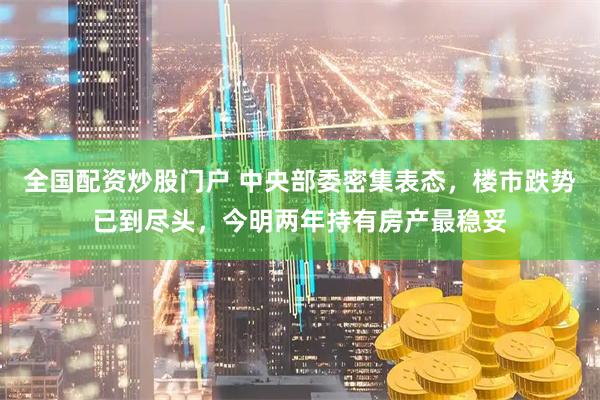 全国配资炒股门户 中央部委密集表态,楼市跌势已到尽头,今明两年持有房产最稳妥