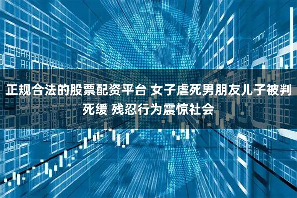 正规合法的股票配资平台 女子虐死男朋友儿子被判死缓 残忍行为震惊社会