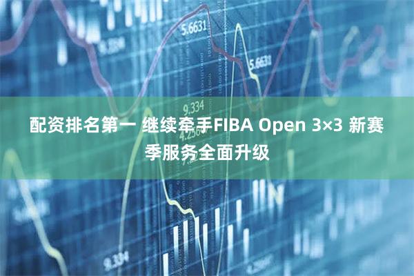 配资排名第一 继续牵手FIBA Open 3×3 新赛季服务全面升级