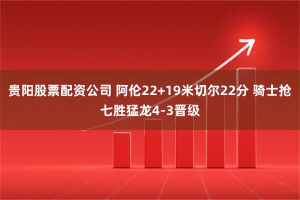 贵阳股票配资公司 阿伦22+19米切尔22分 骑士抢七胜猛龙4-3晋级