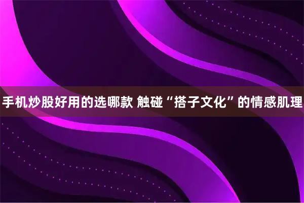 手机炒股好用的选哪款 触碰“搭子文化”的情感肌理