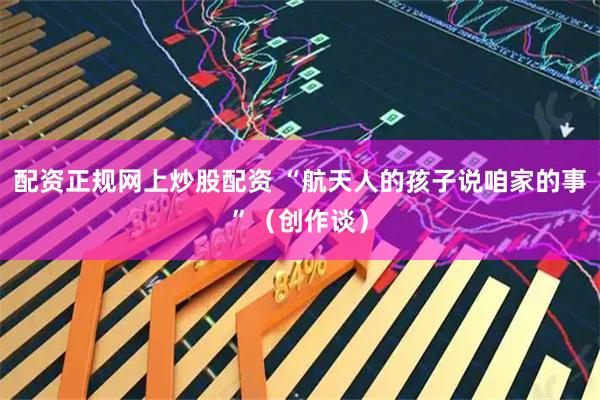 配资正规网上炒股配资 “航天人的孩子说咱家的事”（创作谈）