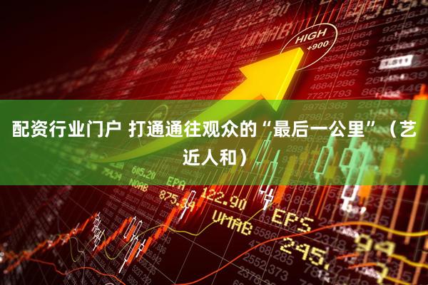 配资行业门户 打通通往观众的“最后一公里”（艺近人和）
