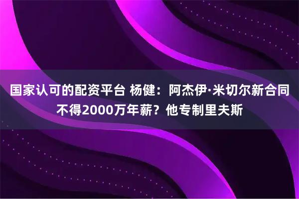 国家认可的配资平台 杨健：阿杰伊·米切尔新合同不得2000万年薪？他专制里夫斯