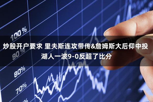 炒股开户要求 里夫斯连攻带传&詹姆斯大后仰中投 湖人一波9-0反超了比分