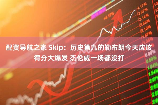 配资导航之家 Skip：历史第九的勒布朗今天应该得分大爆发 杰伦威一场都没打