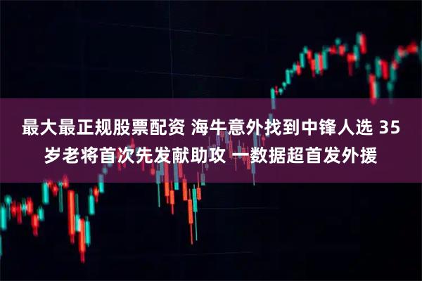 最大最正规股票配资 海牛意外找到中锋人选 35岁老将首次先发献助攻 一数据超首发外援