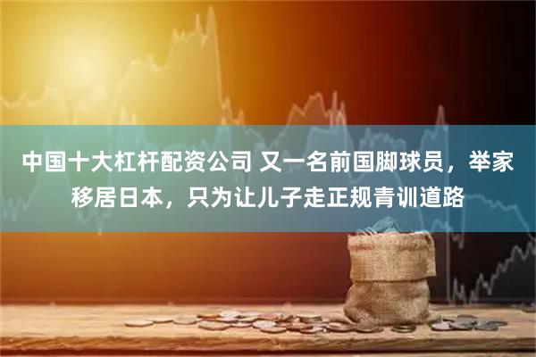 中国十大杠杆配资公司 又一名前国脚球员，举家移居日本，只为让儿子走正规青训道路