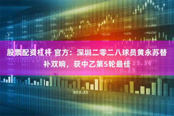 股票配资杠杆 官方：深圳二零二八球员黄永苏替补双响，获中乙第5轮最佳