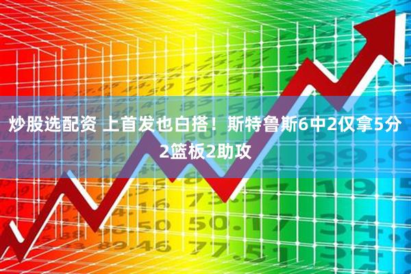 炒股选配资 上首发也白搭！斯特鲁斯6中2仅拿5分2篮板2助攻