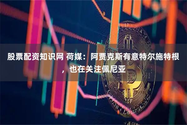 股票配资知识网 荷媒：阿贾克斯有意特尔施特根，也在关注佩尼亚