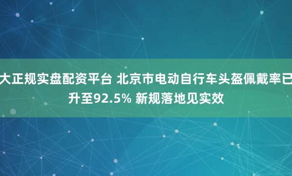 十大正规实盘配资平台 北京市电动自行车头盔佩戴率已提升至92.5% 新规落地见实效