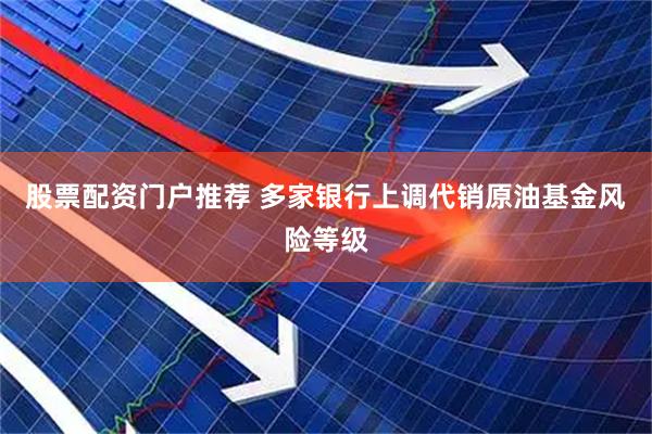 股票配资门户推荐 多家银行上调代销原油基金风险等级