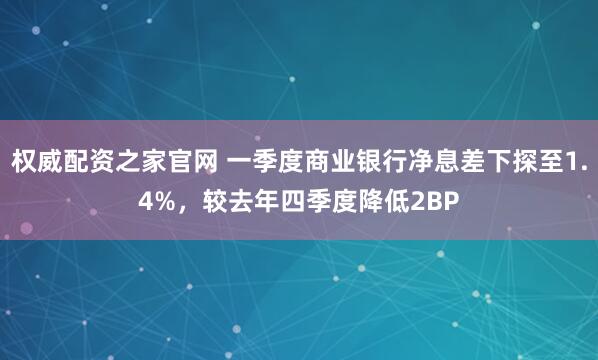 权威配资之家官网 一季度商业银行净息差下探至1.4%，较去年四季度降低2BP
