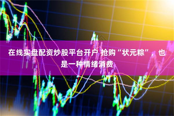在线实盘配资炒股平台开户 抢购“状元粽”，也是一种情绪消费