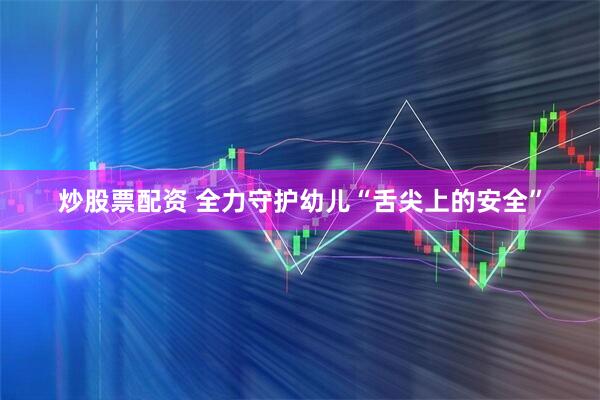 炒股票配资 全力守护幼儿“舌尖上的安全”